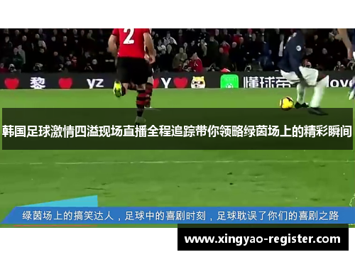 韩国足球激情四溢现场直播全程追踪带你领略绿茵场上的精彩瞬间