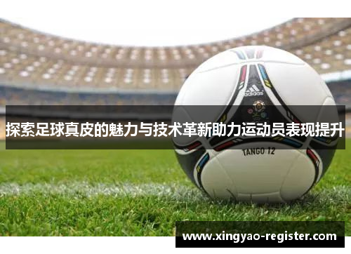 探索足球真皮的魅力与技术革新助力运动员表现提升