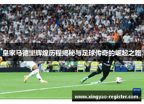 皇家马德里辉煌历程揭秘与足球传奇的崛起之路