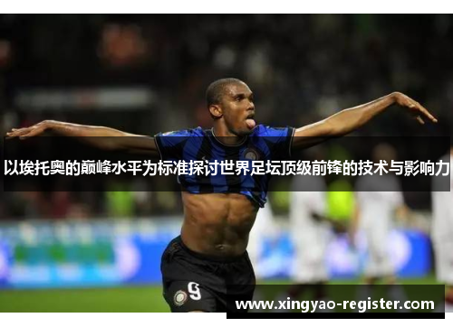 以埃托奥的巅峰水平为标准探讨世界足坛顶级前锋的技术与影响力