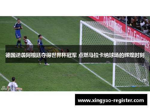 德国逆袭阿根廷夺得世界杯冠军 点燃马拉卡纳球场的辉煌时刻