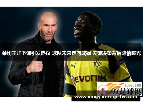 莱切主帅下课引发热议 球队未来走向成疑 关键决策背后隐情曝光