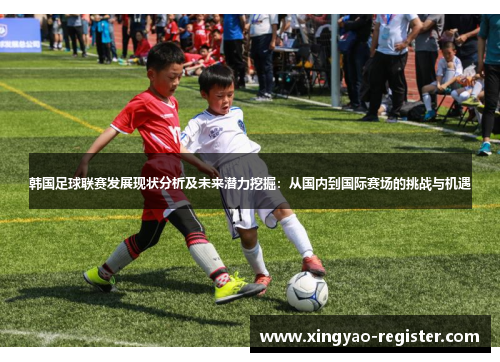 韩国足球联赛发展现状分析及未来潜力挖掘：从国内到国际赛场的挑战与机遇