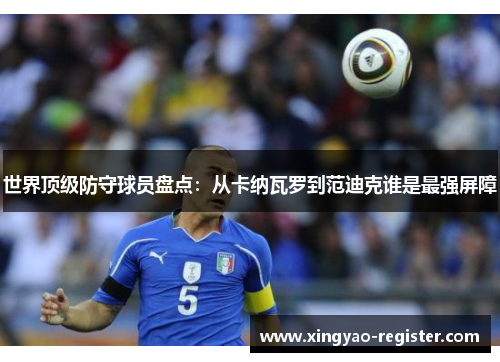 世界顶级防守球员盘点：从卡纳瓦罗到范迪克谁是最强屏障