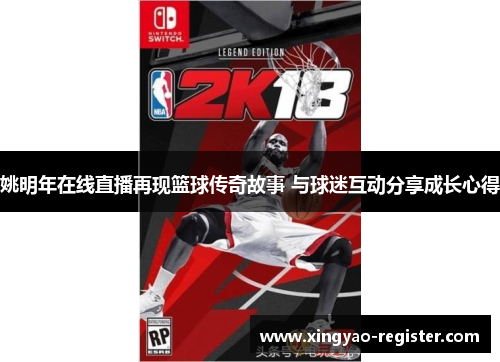 姚明年在线直播再现篮球传奇故事 与球迷互动分享成长心得