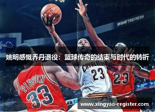 姚明感慨乔丹退役：篮球传奇的结束与时代的转折