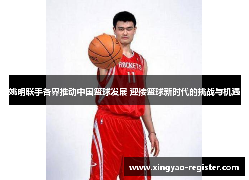 姚明联手各界推动中国篮球发展 迎接篮球新时代的挑战与机遇