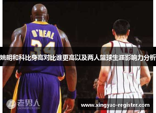 姚明和科比身高对比谁更高以及两人篮球生涯影响力分析