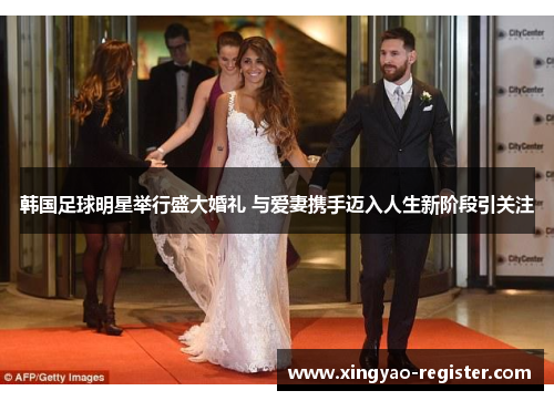 韩国足球明星举行盛大婚礼 与爱妻携手迈入人生新阶段引关注