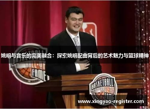 姚明与音乐的完美融合：探索姚明配曲背后的艺术魅力与篮球精神