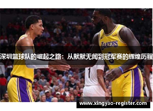 深圳篮球队的崛起之路：从默默无闻到冠军赛的辉煌历程