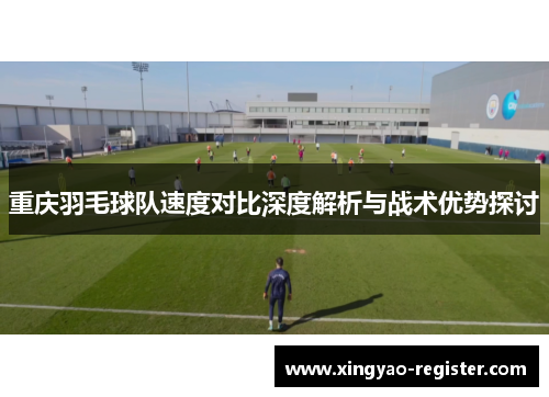 重庆羽毛球队速度对比深度解析与战术优势探讨