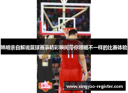 姚明亲自解说篮球赛事精彩瞬间带你领略不一样的比赛体验