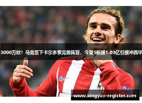3000万欧！马竞签下卡尔多索完善阵容，今夏5新援1.03亿引援冲西甲