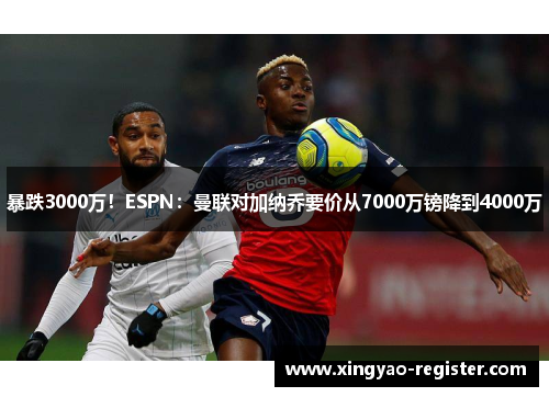 暴跌3000万！ESPN：曼联对加纳乔要价从7000万镑降到4000万