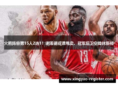 火箭阵容第15人2选1！谢泼德或遭甩卖，冠军后卫空降休斯顿