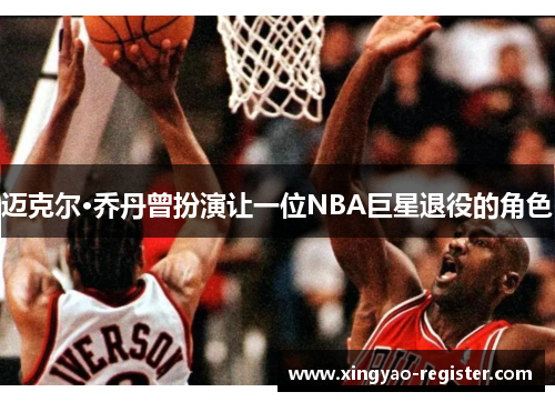 迈克尔·乔丹曾扮演让一位NBA巨星退役的角色