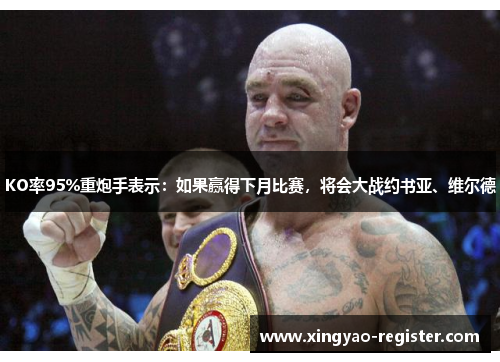 KO率95%重炮手表示：如果赢得下月比赛，将会大战约书亚、维尔德